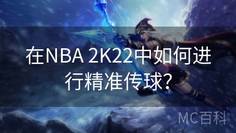 在NBA 2K22中如何进行精准传球？