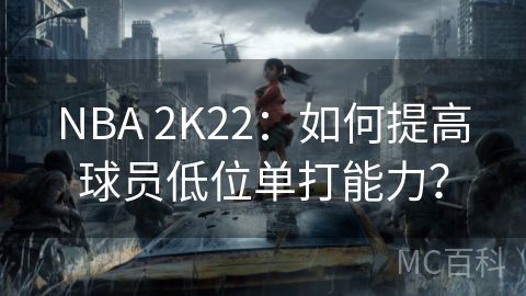 NBA 2K22：如何提高球员低位单打能力？