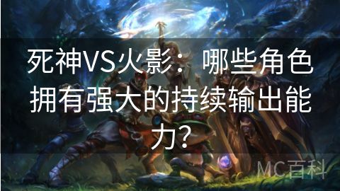 死神VS火影：哪些角色拥有强大的持续输出能力？