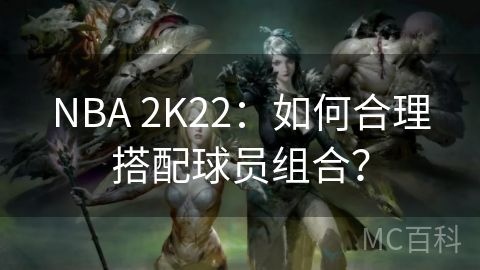 NBA 2K22：如何合理搭配球员组合？